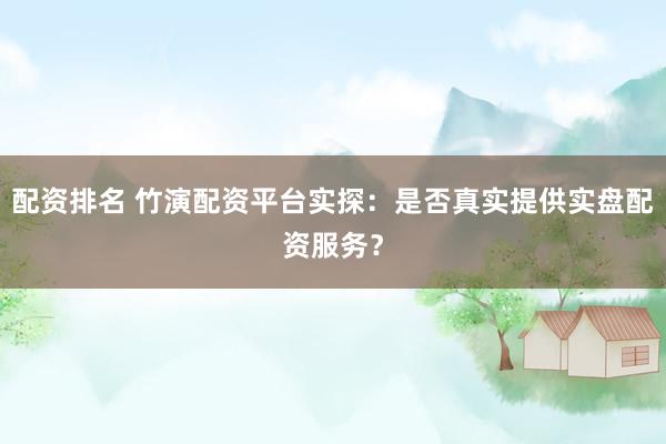 配资排名 竹演配资平台实探:是否真实提供实盘配资服务?