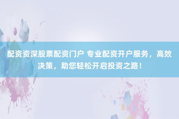 配资资深股票配资门户 专业配资开户服务，高效决策，助您轻松开启投资之路！