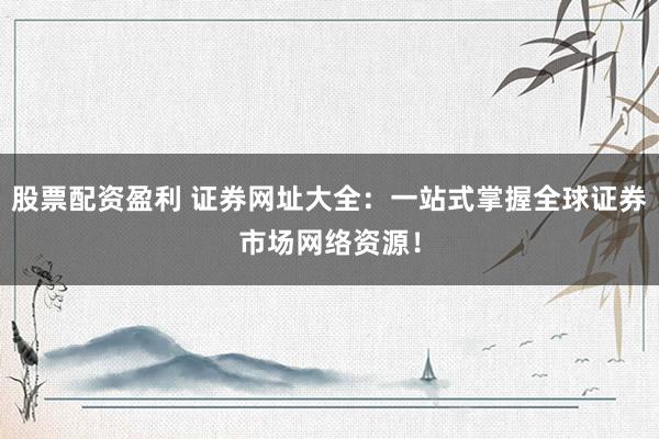 股票配资盈利 证券网址大全：一站式掌握全球证券市场网络资源！