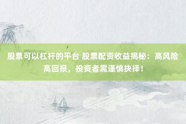 股票可以杠杆的平台 股票配资收益揭秘：高风险高回报，投资者需谨慎抉择！