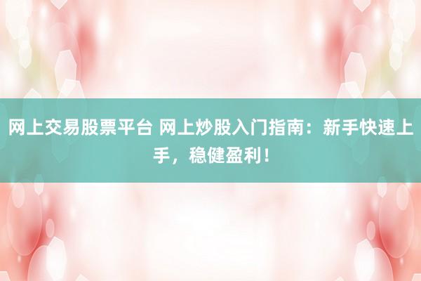 网上交易股票平台 网上炒股入门指南：新手快速上手，稳健盈利！