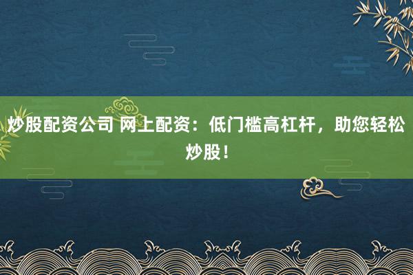 炒股配资公司 网上配资：低门槛高杠杆，助您轻松炒股！