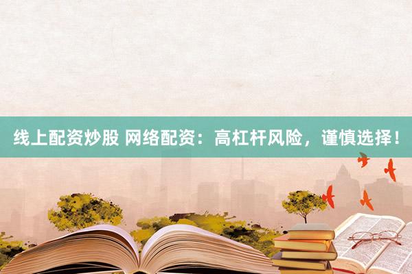 线上配资炒股 网络配资：高杠杆风险，谨慎选择！