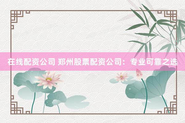在线配资公司 郑州股票配资公司：专业可靠之选