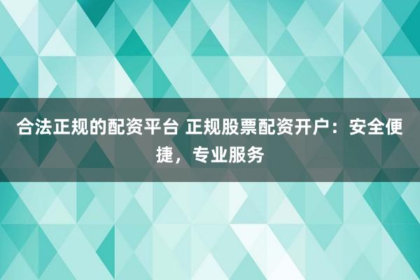 合法正规的配资平台 正规股票配资开户：安全便捷，专业服务