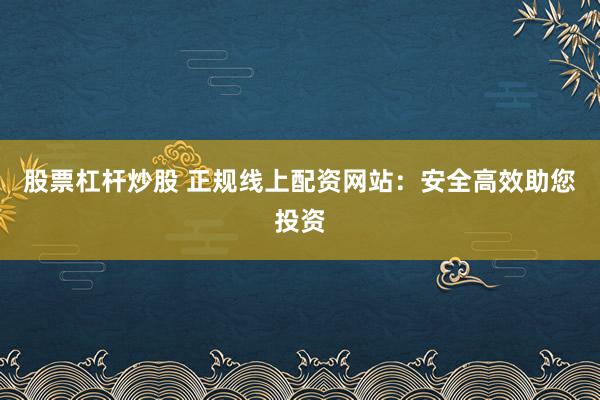 股票杠杆炒股 正规线上配资网站：安全高效助您投资