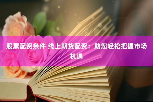 股票配资条件 线上期货配资：助您轻松把握市场机遇