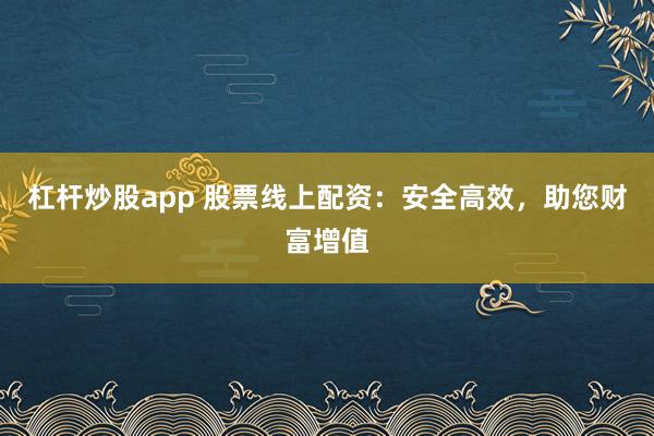 杠杆炒股app 股票线上配资：安全高效，助您财富增值