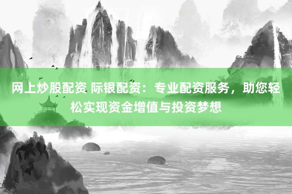 网上炒股配资 际银配资：专业配资服务，助您轻松实现资金增值与投资梦想