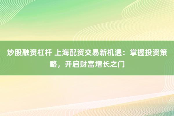 炒股融资杠杆 上海配资交易新机遇：掌握投资策略，开启财富增长之门