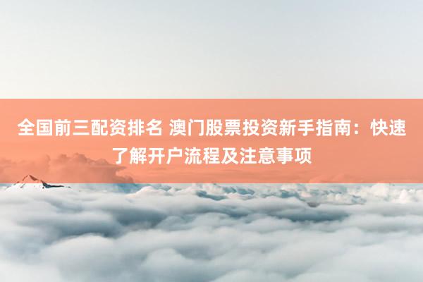 全国前三配资排名 澳门股票投资新手指南：快速了解开户流程及注意事项