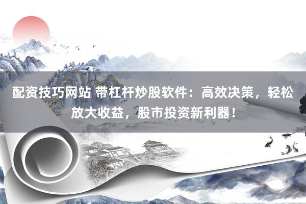 配资技巧网站 带杠杆炒股软件：高效决策，轻松放大收益，股市投资新利器！