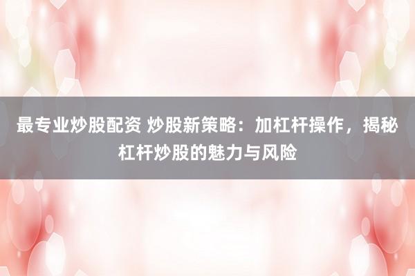 最专业炒股配资 炒股新策略：加杠杆操作，揭秘杠杆炒股的魅力与风险