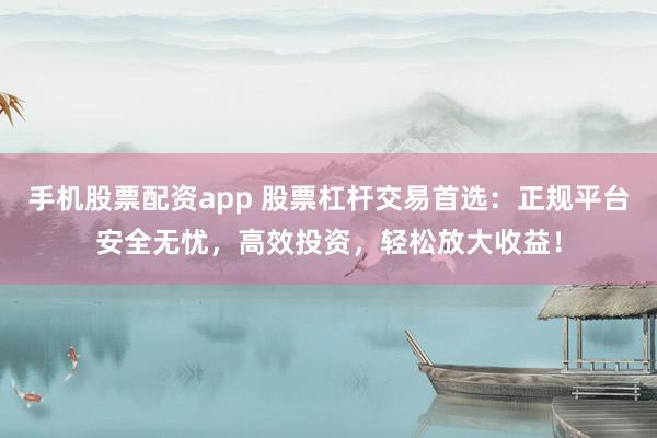 手机股票配资app 股票杠杆交易首选：正规平台安全无忧，高效投资，轻松放大收益！