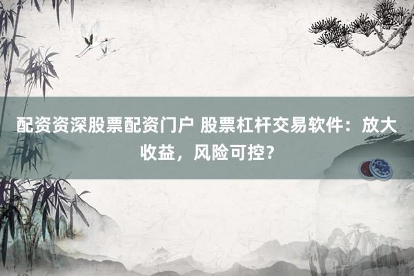 配资资深股票配资门户 股票杠杆交易软件：放大收益，风险可控？