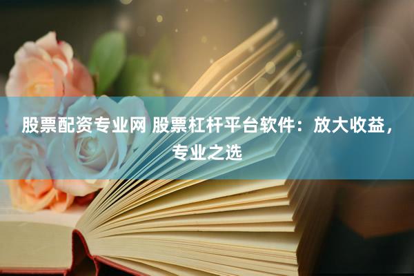 股票配资专业网 股票杠杆平台软件：放大收益，专业之选