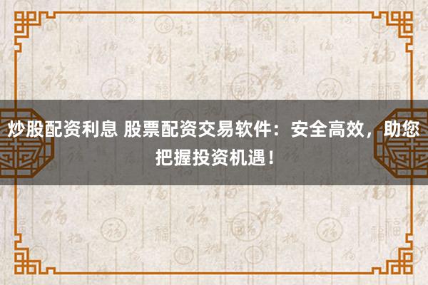 炒股配资利息 股票配资交易软件：安全高效，助您把握投资机遇！