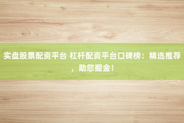 实盘股票配资平台 杠杆配资平台口碑榜：精选推荐，助您掘金！