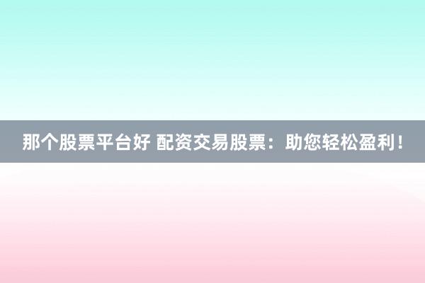 那个股票平台好 配资交易股票：助您轻松盈利！
