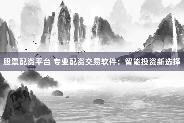 股票配资平台 专业配资交易软件：智能投资新选择