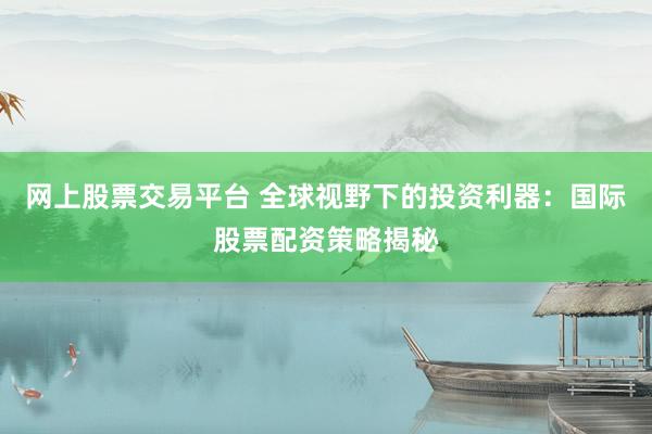 网上股票交易平台 全球视野下的投资利器：国际股票配资策略揭秘