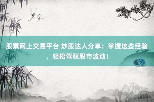 股票网上交易平台 炒股达人分享：掌握这些经验，轻松驾驭股市波动！