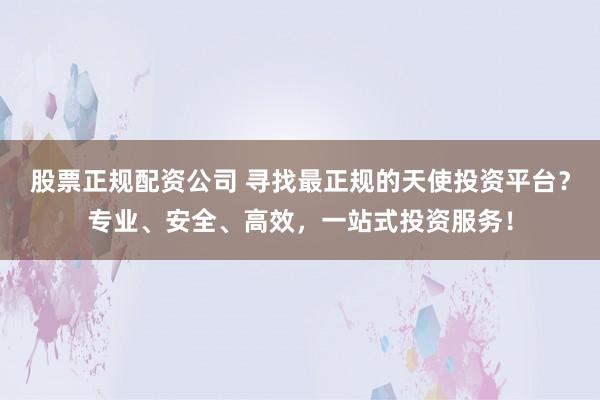 股票正规配资公司 寻找最正规的天使投资平台？专业、安全、高效，一站式投资服务！