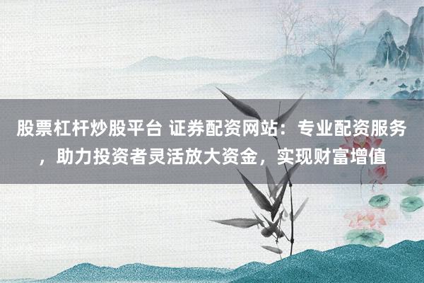 股票杠杆炒股平台 证券配资网站：专业配资服务，助力投资者灵活放大资金，实现财富增值