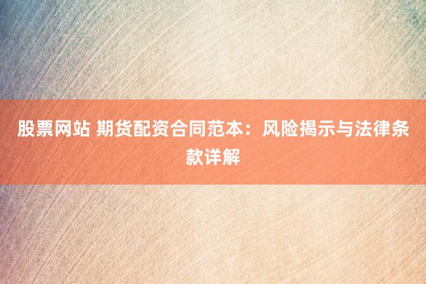 股票网站 期货配资合同范本：风险揭示与法律条款详解