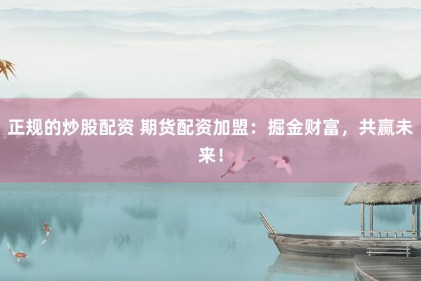 正规的炒股配资 期货配资加盟：掘金财富，共赢未来！