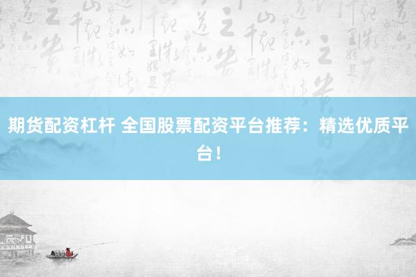 期货配资杠杆 全国股票配资平台推荐：精选优质平台！
