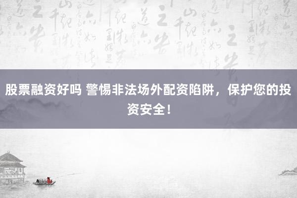 股票融资好吗 警惕非法场外配资陷阱，保护您的投资安全！