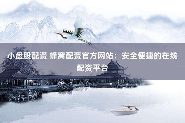 小盘股配资 蜂窝配资官方网站：安全便捷的在线配资平台