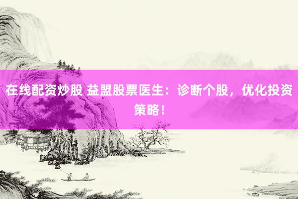 在线配资炒股 益盟股票医生：诊断个股，优化投资策略！