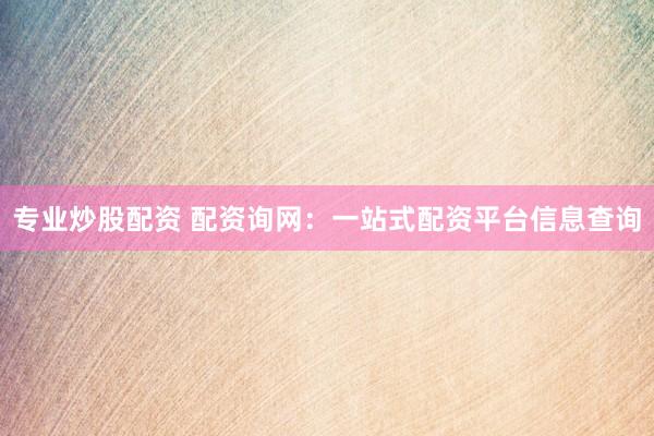专业炒股配资 配资询网：一站式配资平台信息查询