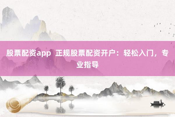 股票配资app  正规股票配资开户：轻松入门，专业指导