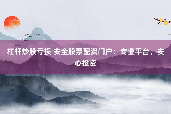 杠杆炒股亏损 安全股票配资门户：专业平台，安心投资