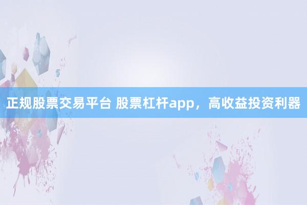 正规股票交易平台 股票杠杆app，高收益投资利器