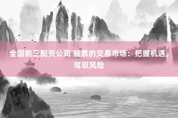 全国前三配资公司 股票的交易市场：把握机遇，驾驭风险
