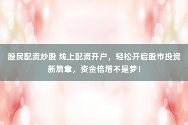 股民配资炒股 线上配资开户，轻松开启股市投资新篇章，资金倍增不是梦！