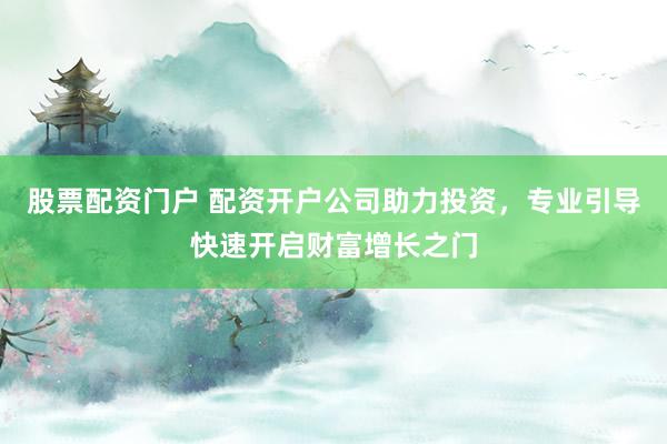 股票配资门户 配资开户公司助力投资，专业引导快速开启财富增长之门