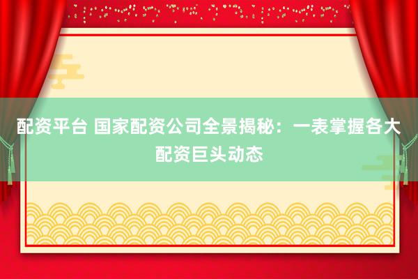 配资平台 国家配资公司全景揭秘：一表掌握各大配资巨头动态