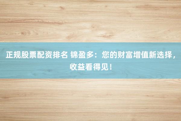 正规股票配资排名 锦盈多：您的财富增值新选择，收益看得见！
