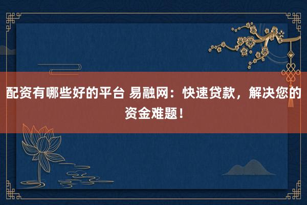 配资有哪些好的平台 易融网：快速贷款，解决您的资金难题！