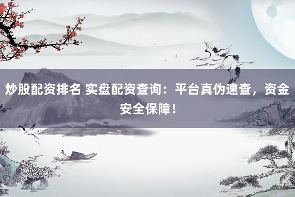 炒股配资排名 实盘配资查询：平台真伪速查，资金安全保障！