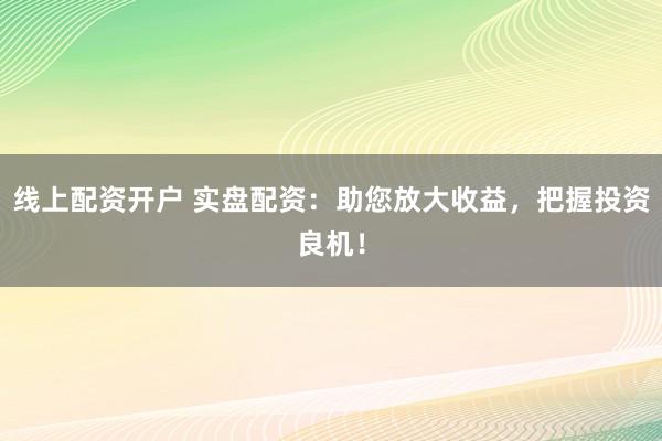 线上配资开户 实盘配资：助您放大收益，把握投资良机！