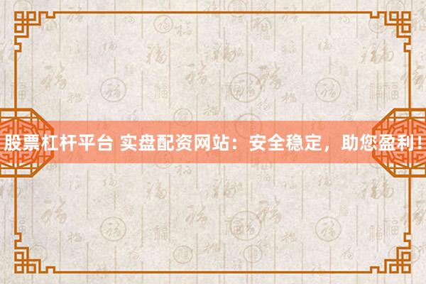 股票杠杆平台 实盘配资网站：安全稳定，助您盈利！