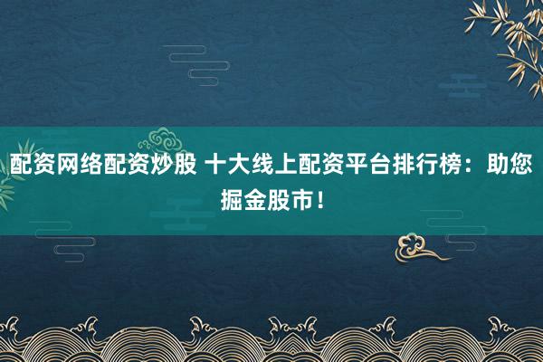 配资网络配资炒股 十大线上配资平台排行榜：助您掘金股市！