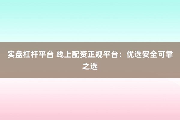 实盘杠杆平台 线上配资正规平台：优选安全可靠之选