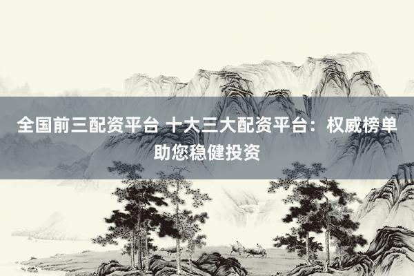 全国前三配资平台 十大三大配资平台：权威榜单助您稳健投资